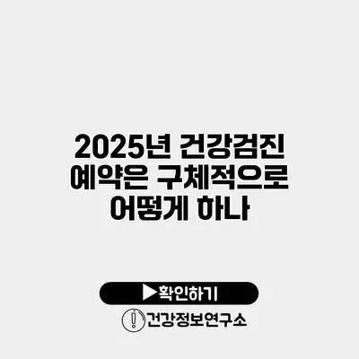 2025년 건강검진 예약은 구체적으로 어떻게 하나?