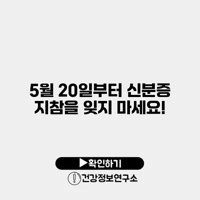 5월 20일부터 신분증 지참을 잊지 마세요!