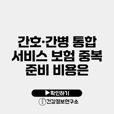 간호·간병 통합 서비스 보험 중복 준비 비용은?