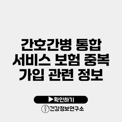 간호간병 통합 서비스 보험 중복 가입 관련 정보