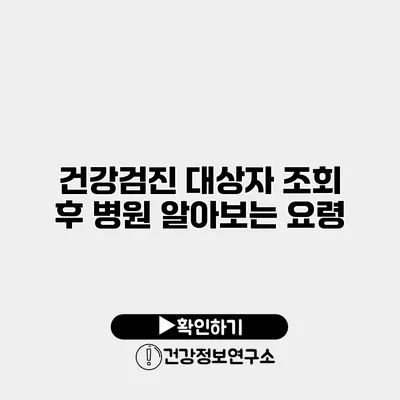 건강검진 대상자 조회 후 병원 알아보는 요령