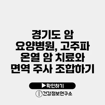 경기도 암 요양병원, 고주파 온열 암 치료와 면역 주사 조합하기