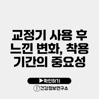 교정기 사용 후 느낀 변화, 착용 기간의 중요성