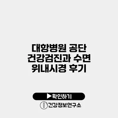 대항병원 공단 건강검진과 수면 위내시경 후기