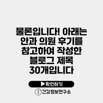 물론입니다! 아래는 안과 의원 후기를 참고하여 작성한 블로그 제목 30개입니다