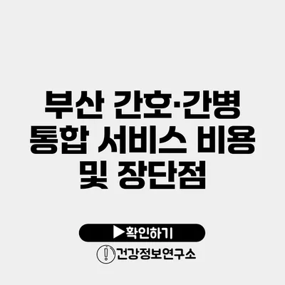 부산 간호·간병 통합 서비스 비용 및 장단점