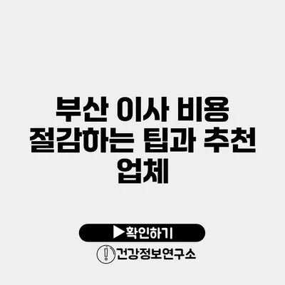 부산 이사 비용 절감하는 팁과 추천 업체
