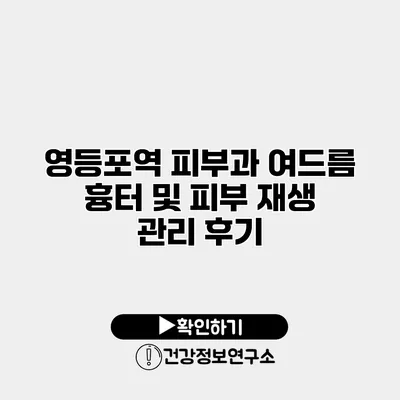 영등포역 피부과 여드름 흉터 및 피부 재생 관리 후기