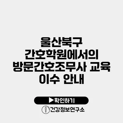 울산북구 간호학원에서의 방문간호조무사 교육 이수 안내