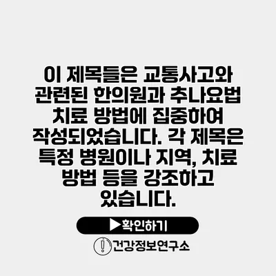 이 제목들은 교통사고와 관련된 한의원과 추나요법 치료 방법에 집중하여 작성되었습니다. 각 제목은 특정 병원이나 지역, 치료 방법 등을 강조하고 있습니다.