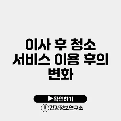 이사 후 청소 서비스 이용 후의 변화