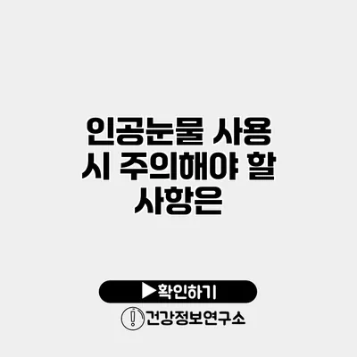 인공눈물 사용 시 주의해야 할 사항은?