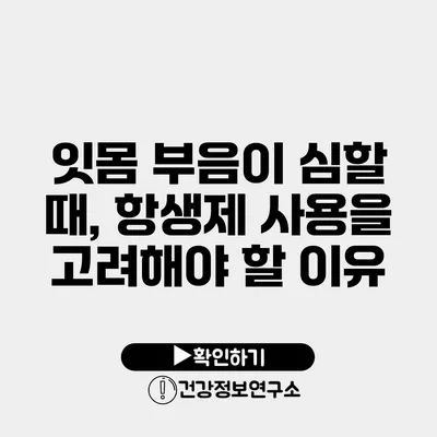 잇몸 부음이 심할 때, 항생제 사용을 고려해야 할 이유