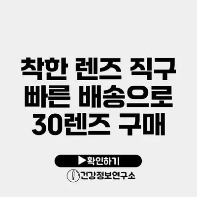 착한 렌즈 직구 빠른 배송으로 30렌즈 구매