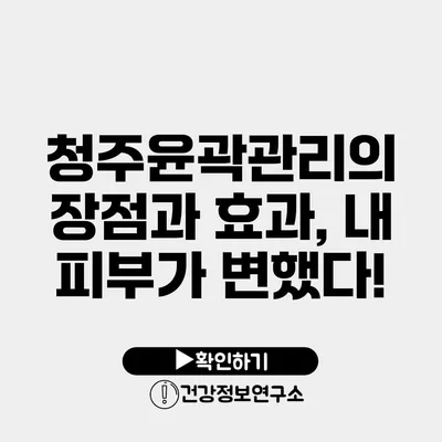 청주윤곽관리의 장점과 효과, 내 피부가 변했다!