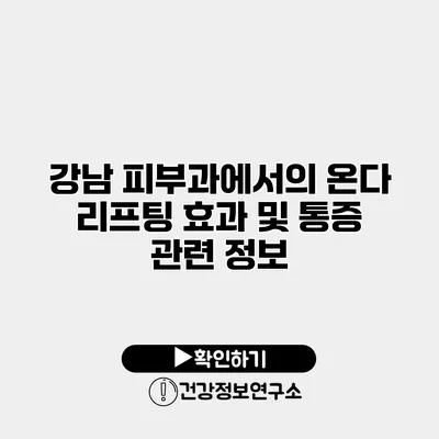 강남 피부과에서의 온다 리프팅 효과 및 통증 관련 정보