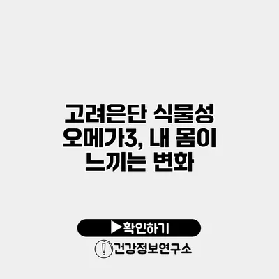 고려은단 식물성 오메가3, 내 몸이 느끼는 변화