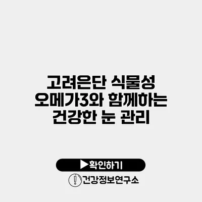 고려은단 식물성 오메가3와 함께하는 건강한 눈 관리