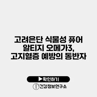 고려은단 식물성 퓨어 알티지 오메가3, 고지혈증 예방의 동반자