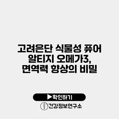 고려은단 식물성 퓨어 알티지 오메가3, 면역력 향상의 비밀
