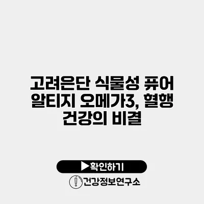 고려은단 식물성 퓨어 알티지 오메가3, 혈행 건강의 비결