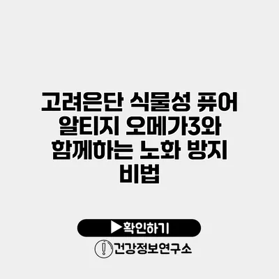 고려은단 식물성 퓨어 알티지 오메가3와 함께하는 노화 방지 비법