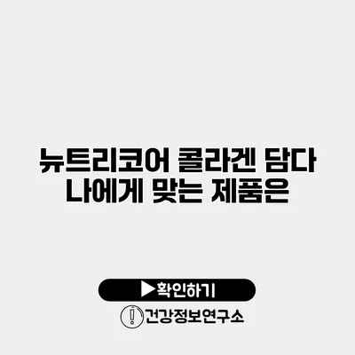 뉴트리코어 콜라겐 담다 나에게 맞는 제품은?