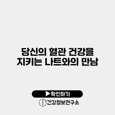 당신의 혈관 건강을 지키는 나트와의 만남