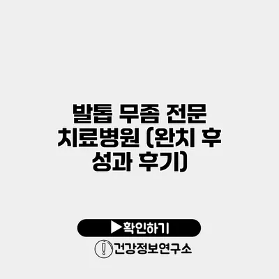 발톱 무좀 전문 치료병원 (완치 후 성과 후기)