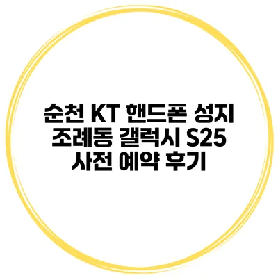 순천 KT 핸드폰 성지 조례동 갤럭시 S25 사전 예약 후기