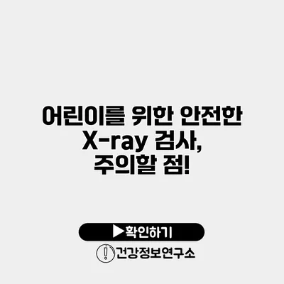 어린이를 위한 안전한 X-ray 검사, 주의할 점!