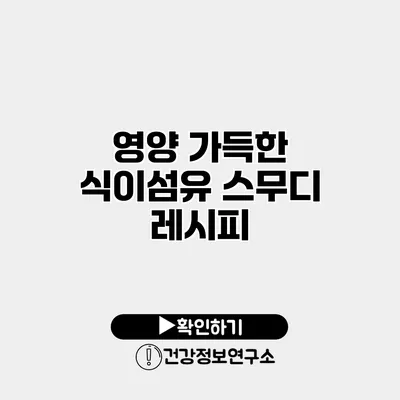 영양 가득한 식이섬유 스무디 레시피