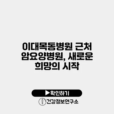 이대목동병원 근처 암요양병원, 새로운 희망의 시작