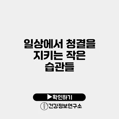 일상에서 청결을 지키는 작은 습관들
