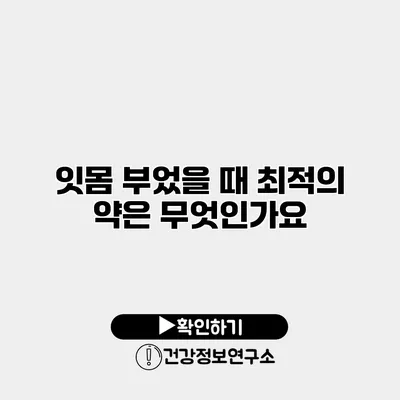 잇몸 부었을 때 최적의 약은 무엇인가요?