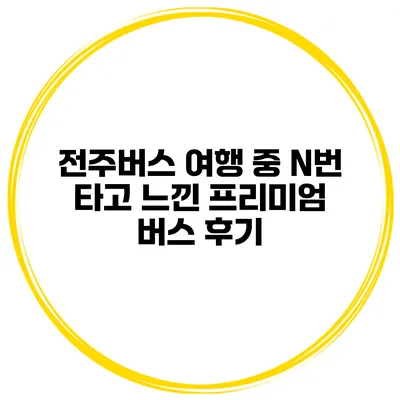 전주버스 여행 중 N번 타고 느낀 프리미엄 버스 후기