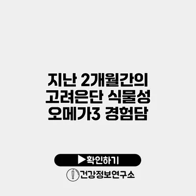 지난 2개월간의 고려은단 식물성 오메가3 경험담