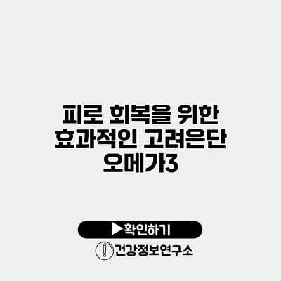 피로 회복을 위한 효과적인 고려은단 오메가3