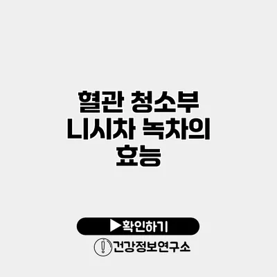 혈관 청소부 니시차 녹차의 효능