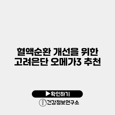 혈액순환 개선을 위한 고려은단 오메가3 추천