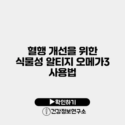 혈행 개선을 위한 식물성 알티지 오메가3 사용법