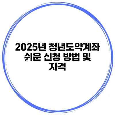 2025년 청년도약계좌 쉬운 신청 방법 및 자격