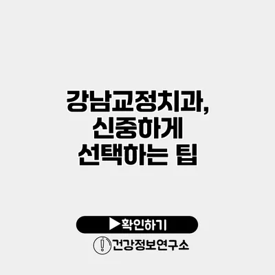 강남교정치과, 신중하게 선택하는 팁