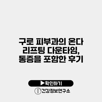 구로 피부과의 온다 리프팅 다운타임, 통증을 포함한 후기