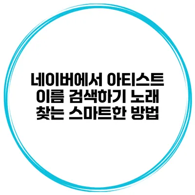 네이버에서 아티스트 이름 검색하기 노래 찾는 스마트한 방법