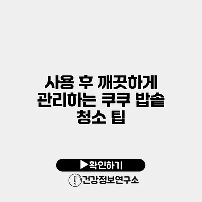 사용 후 깨끗하게 관리하는 쿠쿠 밥솥 청소 팁