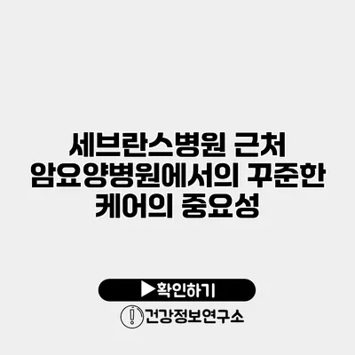 세브란스병원 근처 암요양병원에서의 꾸준한 케어의 중요성