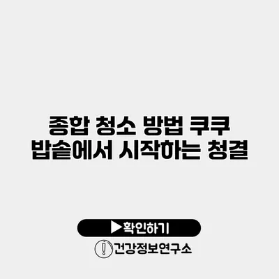 종합 청소 방법 쿠쿠 밥솥에서 시작하는 청결