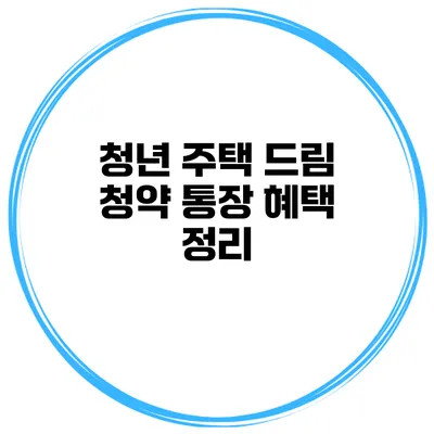 청년 주택 드림 청약 통장 혜택 정리