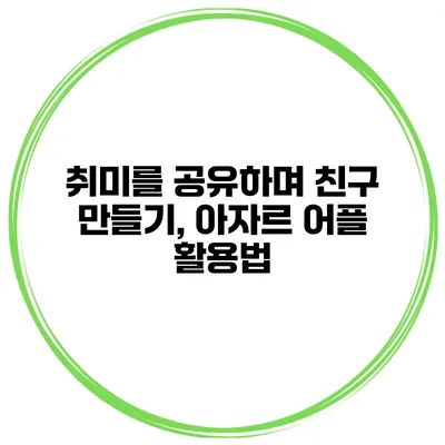 취미를 공유하며 친구 만들기, 아자르 어플 활용법